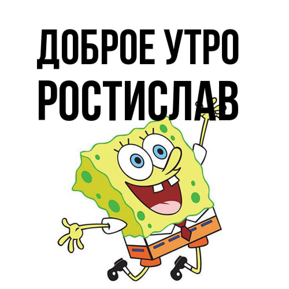 Открытка на каждый день с именем, Ростислав Доброе утро улыбающийся спанч Боб Прикольная открытка с пожеланием онлайн скачать бесплатно 