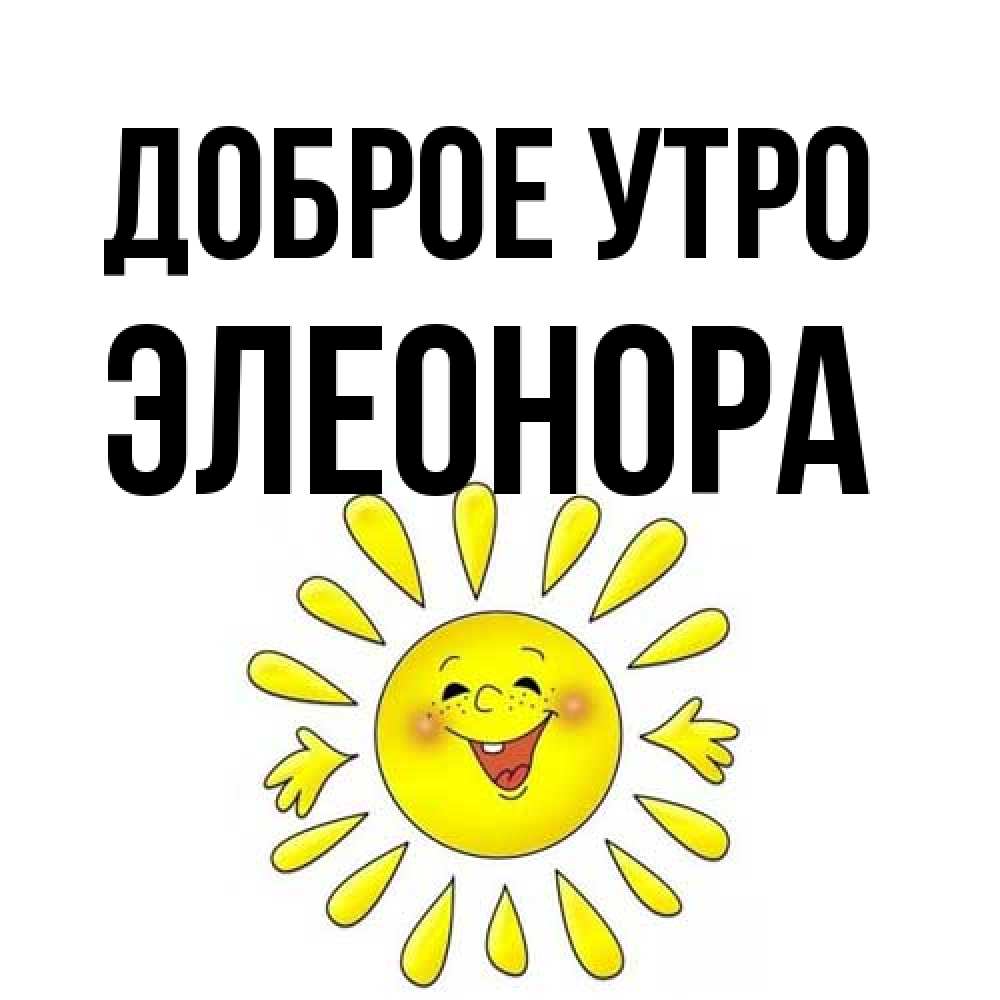 Открытка на каждый день с именем, Элеонора Доброе утро улыбка Прикольная открытка с пожеланием онлайн скачать бесплатно 