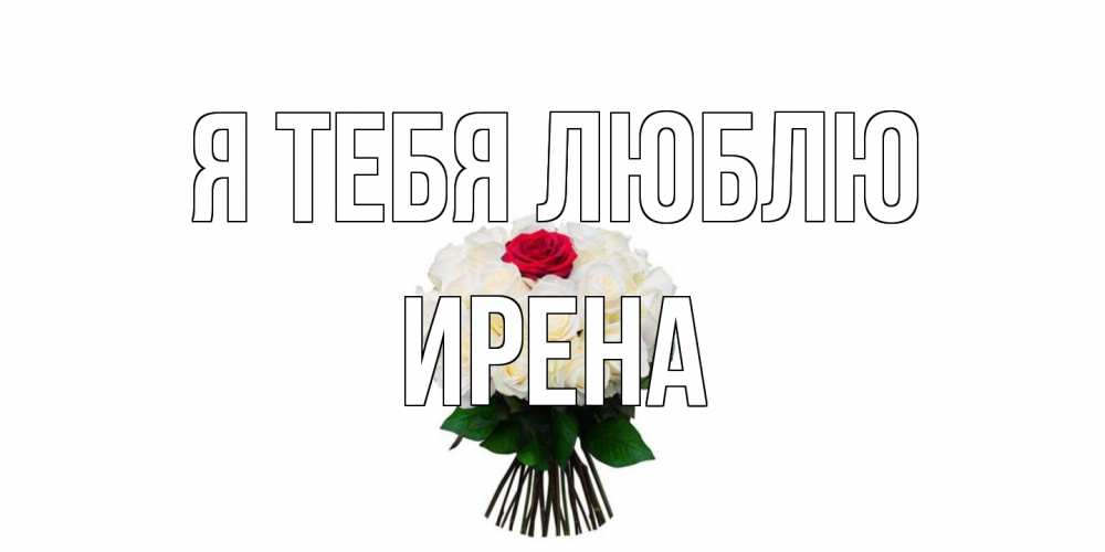 Открытка на каждый день с именем, Ирена Я тебя люблю единственная Прикольная открытка с пожеланием онлайн скачать бесплатно 