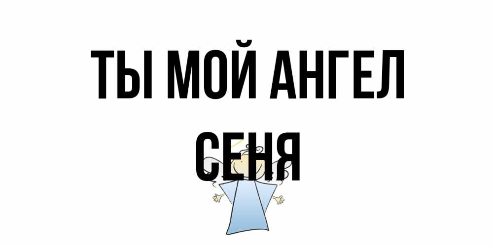Открытка на каждый день с именем, Сеня Ты мой ангел ангел Прикольная открытка с пожеланием онлайн скачать бесплатно 