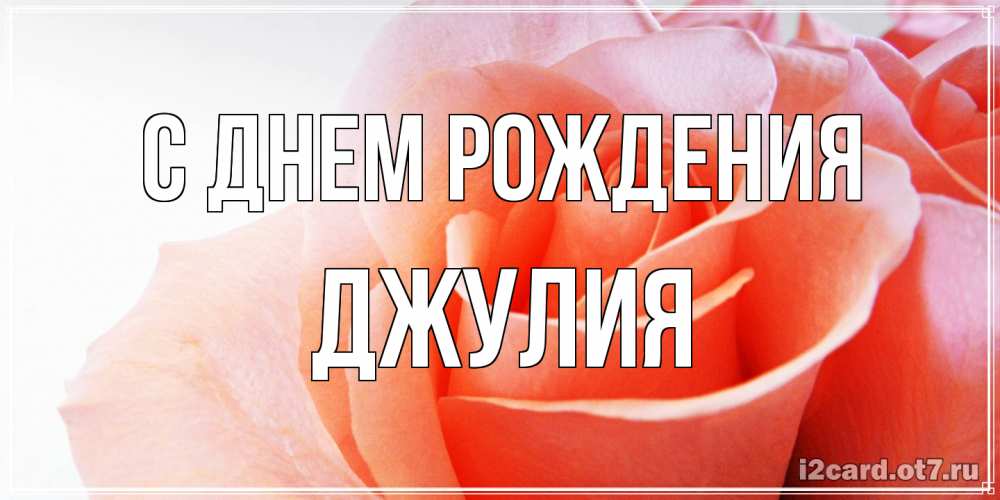 Открытка на каждый день с именем, Джулия С днем рождения розы для поздравления с днем рождения Прикольная открытка с пожеланием онлайн скачать бесплатно 
