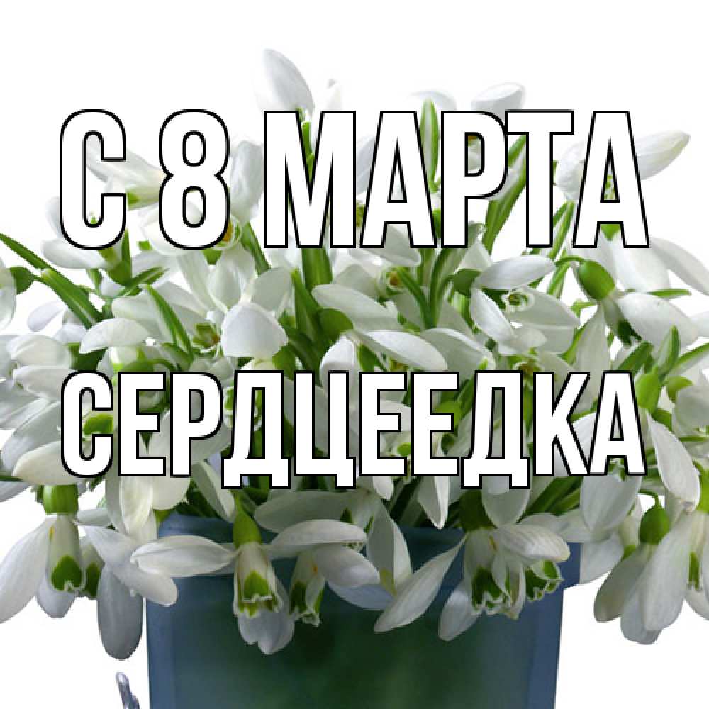 Открытка на каждый день с именем, сердцеедка C 8 МАРТА цветы к международному женскому дню Прикольная открытка с пожеланием онлайн скачать бесплатно 
