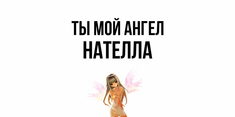 Открытка на каждый день с именем, Нателла Ты мой ангел ангел, аниме Прикольная открытка с пожеланием онлайн скачать бесплатно 