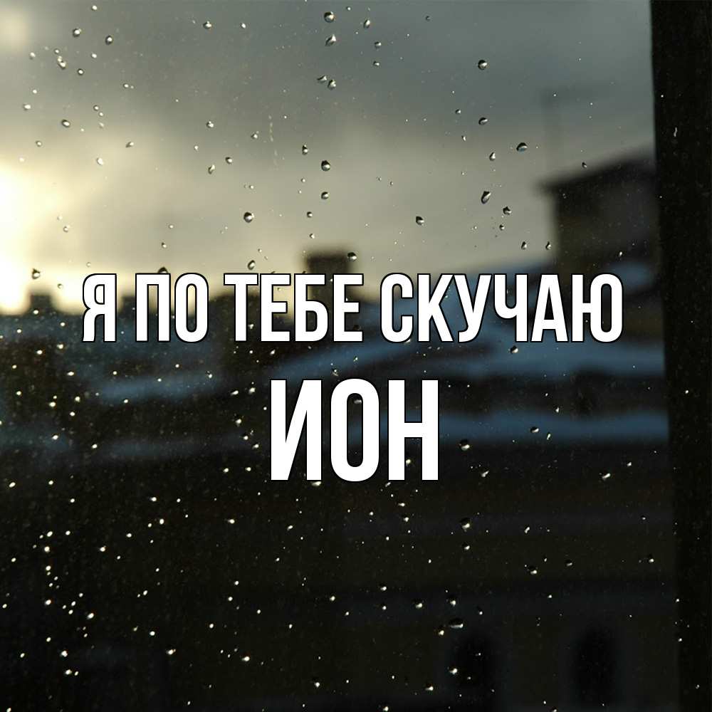 Открытка на каждый день с именем, Ион Я по тебе скучаю капли на стекле Прикольная открытка с пожеланием онлайн скачать бесплатно 