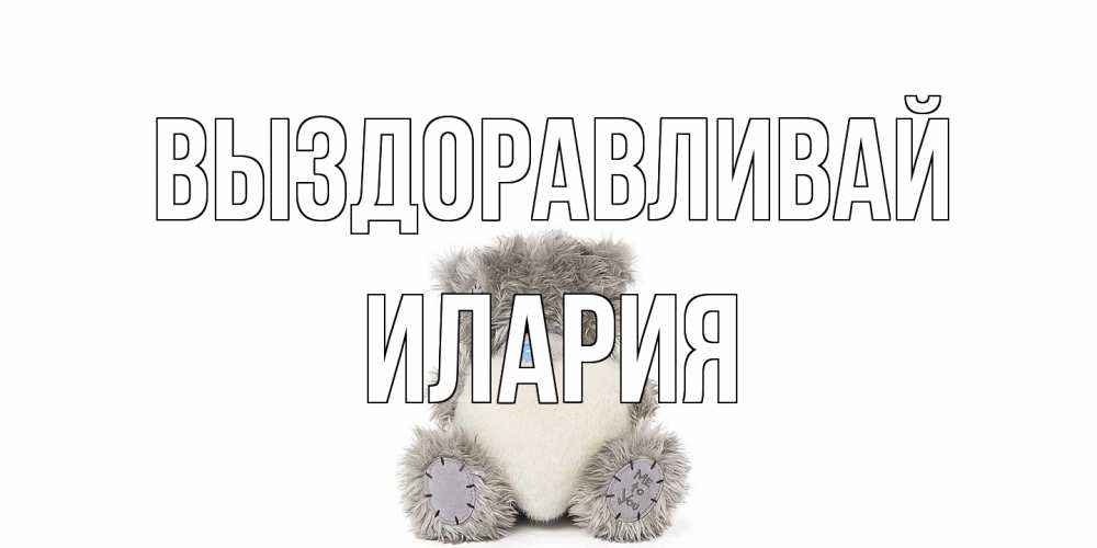 Открытка на каждый день с именем, Илария Выздоравливай не болейте и выздоравливайте быстрее Прикольная открытка с пожеланием онлайн скачать бесплатно 