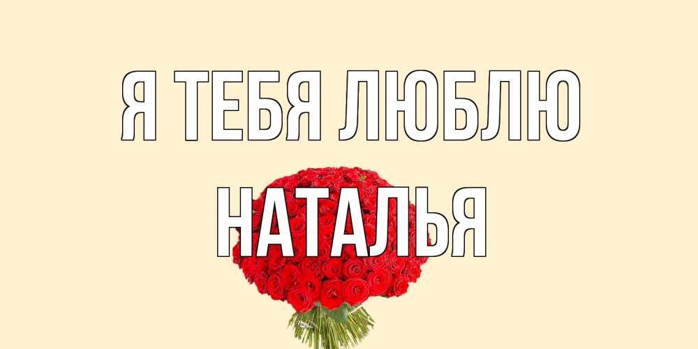 Открытка на каждый день с именем, Наталья Я тебя люблю розы Прикольная открытка с пожеланием онлайн скачать бесплатно 