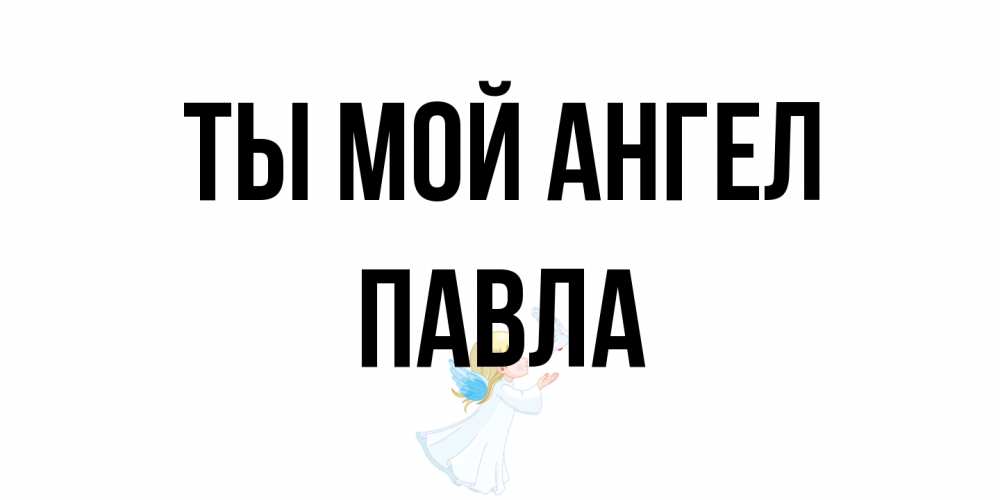 Открытка на каждый день с именем, Павла Ты мой ангел ангел, голубь Прикольная открытка с пожеланием онлайн скачать бесплатно 