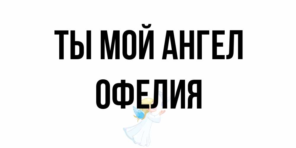 Открытка на каждый день с именем, Офелия Ты мой ангел ангел, голубь Прикольная открытка с пожеланием онлайн скачать бесплатно 