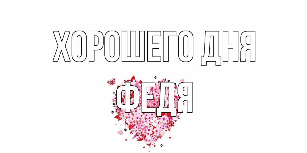 Открытка на каждый день с именем, Федя Хорошего дня открытка на каждый день для любимой Прикольная открытка с пожеланием онлайн скачать бесплатно 