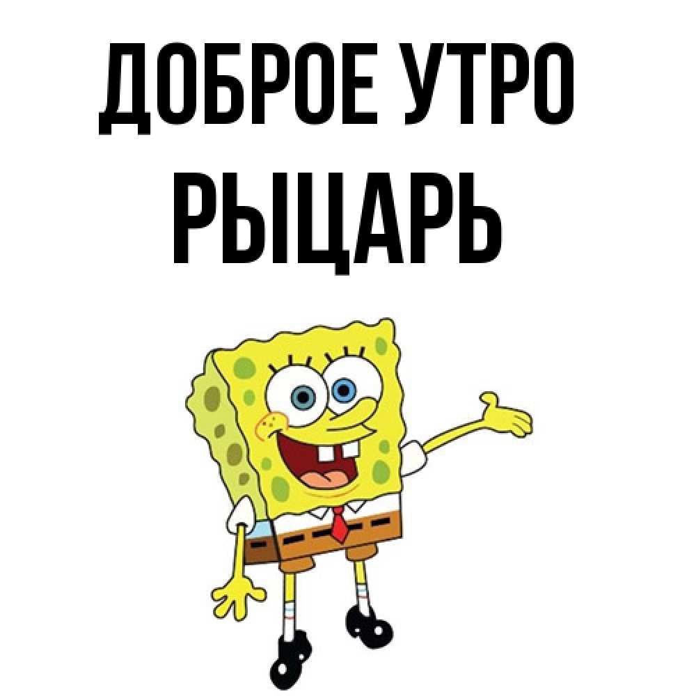 Открытка на каждый день с именем, Рыцарь Доброе утро губка боб улыбается Прикольная открытка с пожеланием онлайн скачать бесплатно 