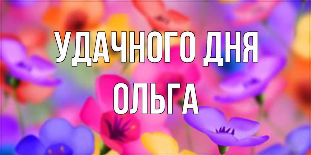 Открытка на каждый день с именем, Ольга Удачного дня открытка повышающая настроение Прикольная открытка с пожеланием онлайн скачать бесплатно 
