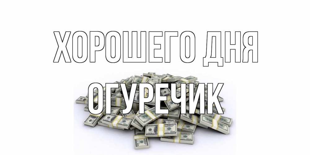 Открытка на каждый день с именем, Огуречик Хорошего дня гора долларов Прикольная открытка с пожеланием онлайн скачать бесплатно 