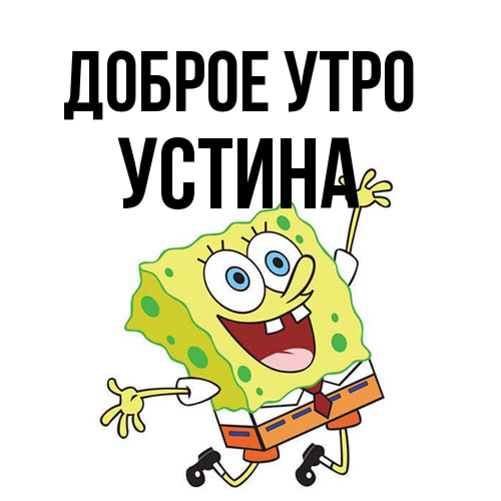 Открытка на каждый день с именем, Устина Доброе утро улыбающийся спанч Боб Прикольная открытка с пожеланием онлайн скачать бесплатно 