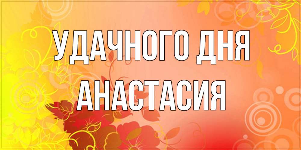 Открытка на каждый день с именем, Анастасия Удачного дня открытка с оранжевыми цветами абстракция Прикольная открытка с пожеланием онлайн скачать бесплатно 
