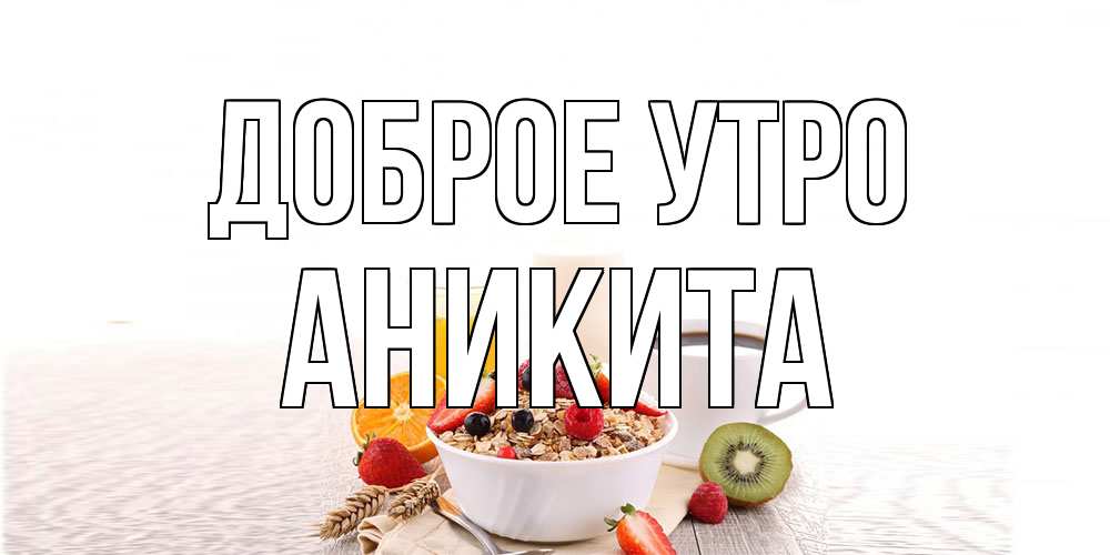 Открытка на каждый день с именем, Аникита Доброе утро открытка с пожеланием добрейшего утречка Прикольная открытка с пожеланием онлайн скачать бесплатно 