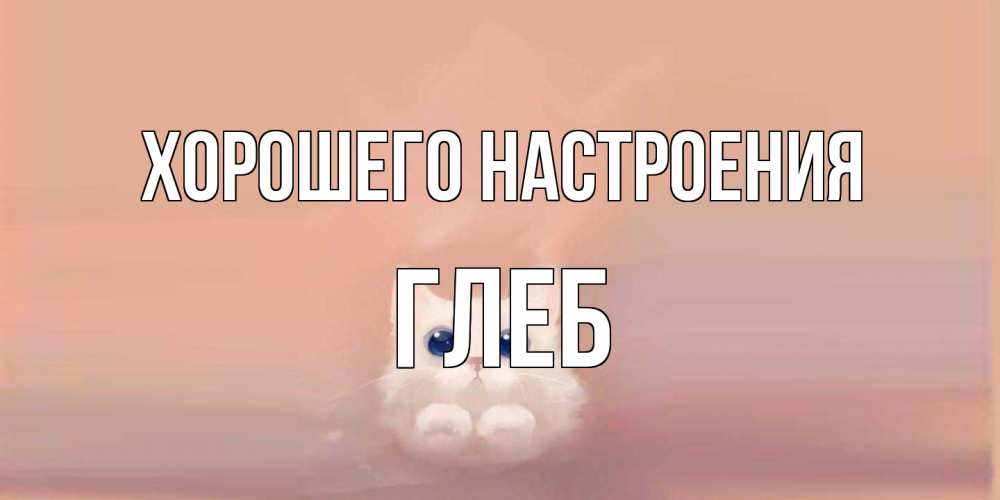 Открытка на каждый день с именем, Глеб Хорошего настроения кошка Прикольная открытка с пожеланием онлайн скачать бесплатно 