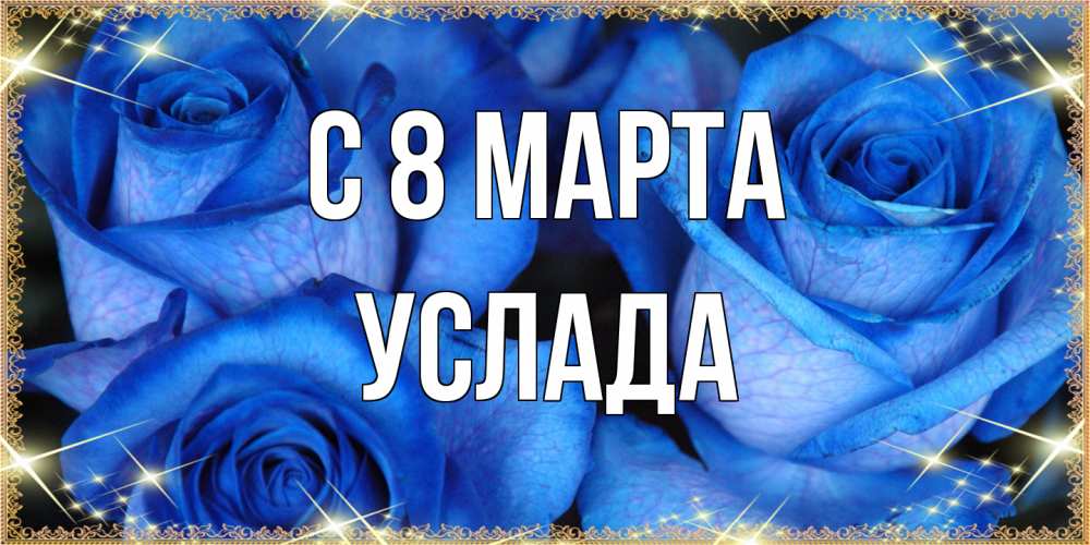 Открытка на каждый день с именем, услада C 8 МАРТА красивые розы для милых дам на международный женский день Прикольная открытка с пожеланием онлайн скачать бесплатно 