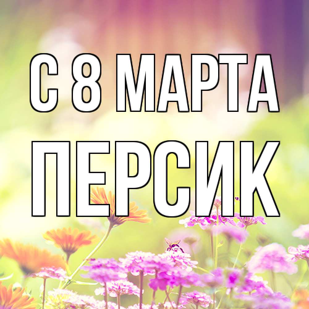 Открытка на каждый день с именем, Персик C 8 МАРТА цветы весна Прикольная открытка с пожеланием онлайн скачать бесплатно 