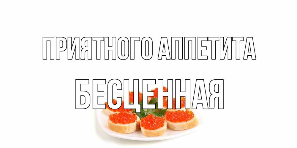Открытка на каждый день с именем, Бесценная Приятного аппетита бутерброд,красная икра Прикольная открытка с пожеланием онлайн скачать бесплатно 