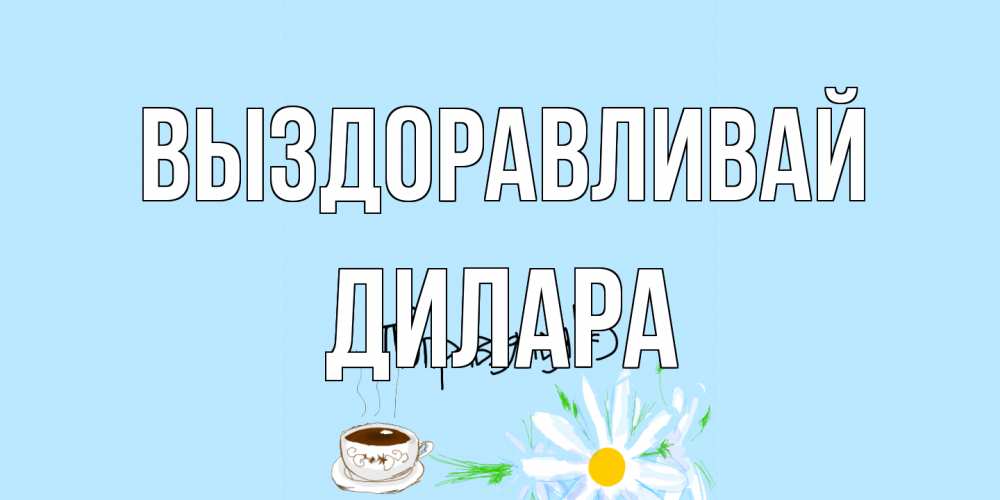 Открытка на каждый день с именем, Дилара Выздоравливай чай Прикольная открытка с пожеланием онлайн скачать бесплатно 