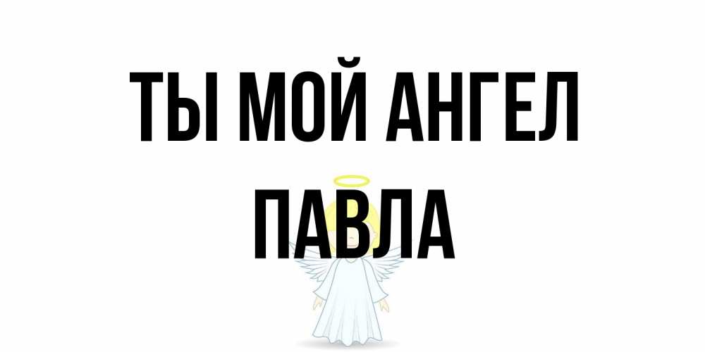 Открытка на каждый день с именем, Павла Ты мой ангел ангел Прикольная открытка с пожеланием онлайн скачать бесплатно 