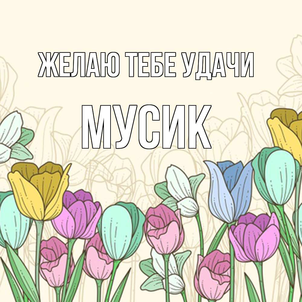 Открытка на каждый день с именем, мусик Желаю тебе удачи тюльпаны Прикольная открытка с пожеланием онлайн скачать бесплатно 