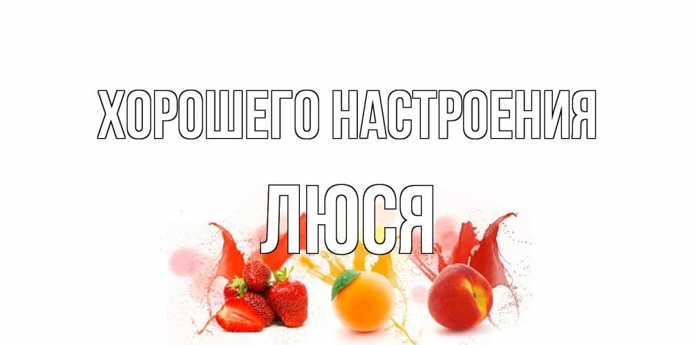 Открытка на каждый день с именем, Люся Хорошего настроения фрукты, сок Прикольная открытка с пожеланием онлайн скачать бесплатно 