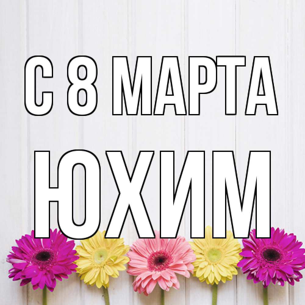 Открытка на каждый день с именем, Юхим C 8 МАРТА женщинам 1 Прикольная открытка с пожеланием онлайн скачать бесплатно 