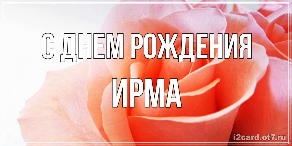 Открытка на каждый день с именем, Ирма С днем рождения розы для поздравления с днем рождения Прикольная открытка с пожеланием онлайн скачать бесплатно 