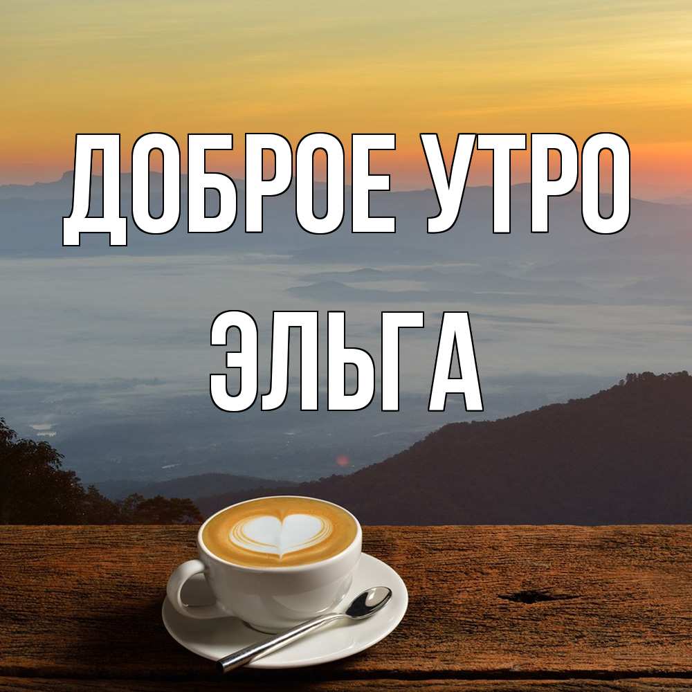 Открытка на каждый день с именем, Эльга Доброе утро кофе на высоте Прикольная открытка с пожеланием онлайн скачать бесплатно 