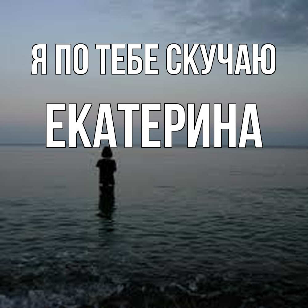 Открытка на каждый день с именем, Екатерина Я по тебе скучаю скука Прикольная открытка с пожеланием онлайн скачать бесплатно 