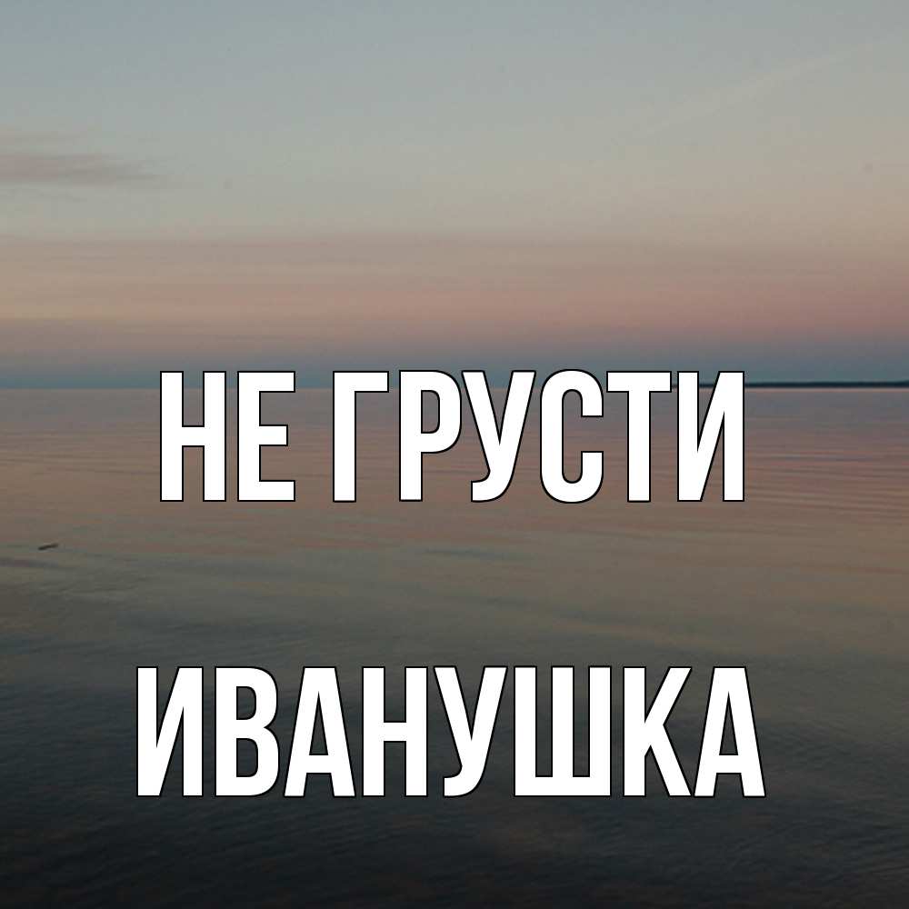 Открытка на каждый день с именем, Иванушка Не грусти водная гладь Прикольная открытка с пожеланием онлайн скачать бесплатно 