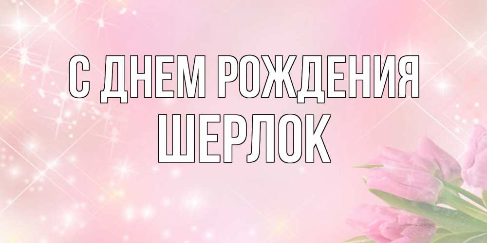 Открытка на каждый день с именем, Шерлок С днем рождения открытки в нежных цветах Прикольная открытка с пожеланием онлайн скачать бесплатно 