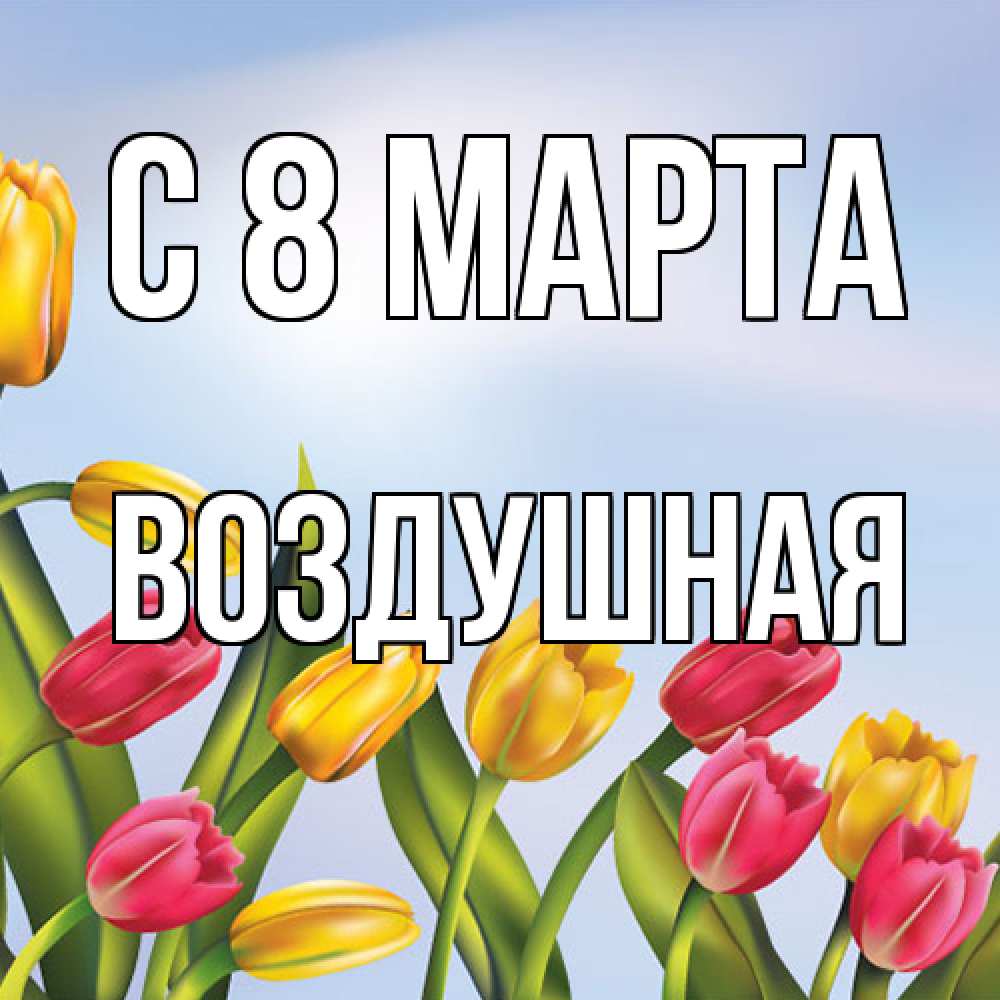 Открытка на каждый день с именем, воздушная C 8 МАРТА международный женский день Прикольная открытка с пожеланием онлайн скачать бесплатно 