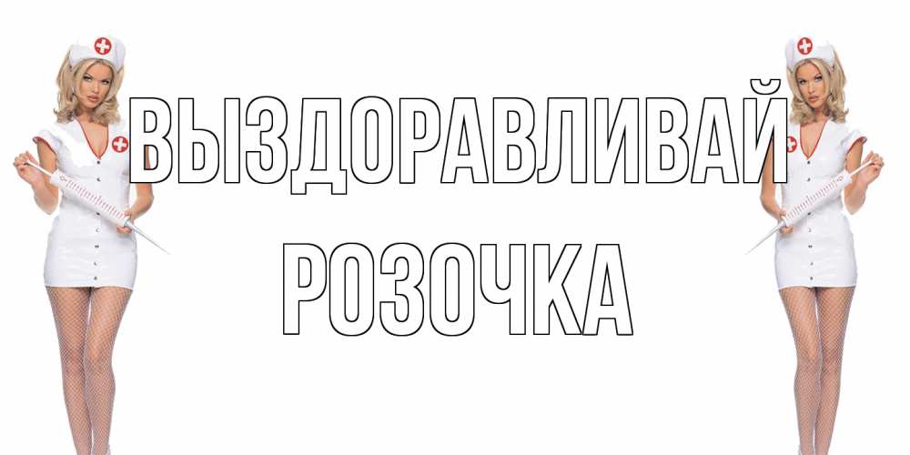 Открытка на каждый день с именем, Розочка Выздоравливай открытки с медсестрой Прикольная открытка с пожеланием онлайн скачать бесплатно 