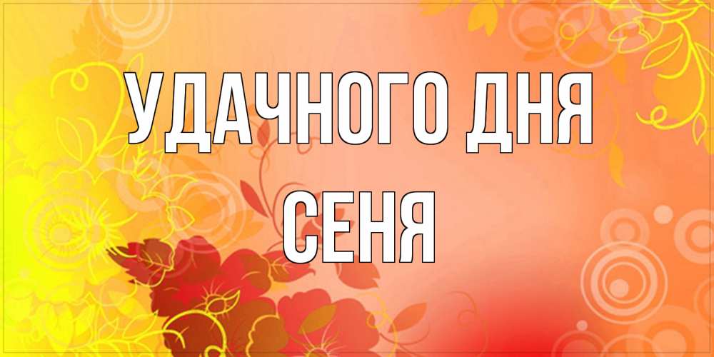 Открытка на каждый день с именем, Сеня Удачного дня открытка с оранжевыми цветами абстракция Прикольная открытка с пожеланием онлайн скачать бесплатно 