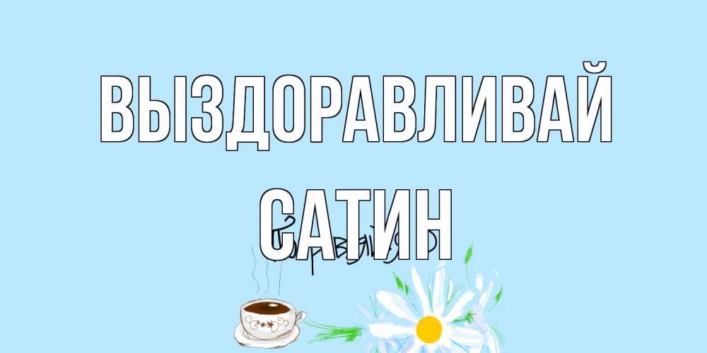 Открытка на каждый день с именем, Сатин Выздоравливай чай Прикольная открытка с пожеланием онлайн скачать бесплатно 