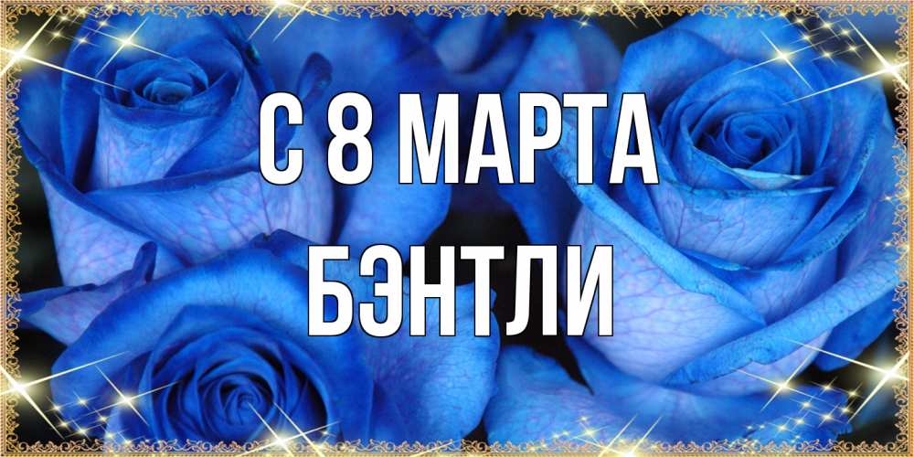 Открытка на каждый день с именем, Бэнтли C 8 МАРТА красивые розы для милых дам на международный женский день Прикольная открытка с пожеланием онлайн скачать бесплатно 