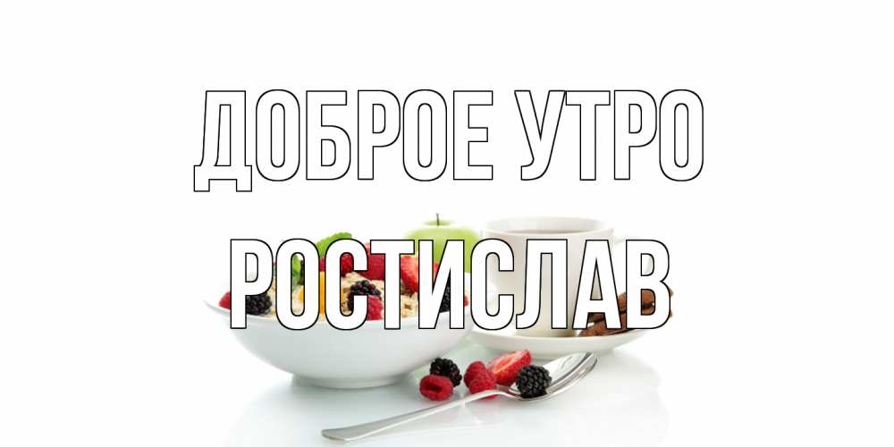 Открытка на каждый день с именем, Ростислав Доброе утро розы,фрукты, кофе Прикольная открытка с пожеланием онлайн скачать бесплатно 