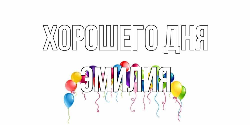 Открытка на каждый день с именем, Эмилия Хорошего дня открытка с шариками Прикольная открытка с пожеланием онлайн скачать бесплатно 