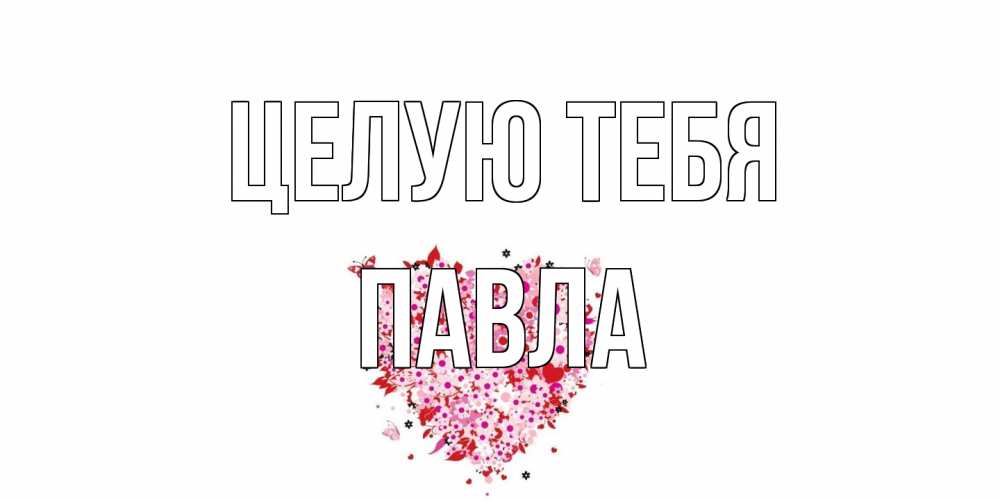 Открытка на каждый день с именем, Павла Целую тебя сердце Прикольная открытка с пожеланием онлайн скачать бесплатно 