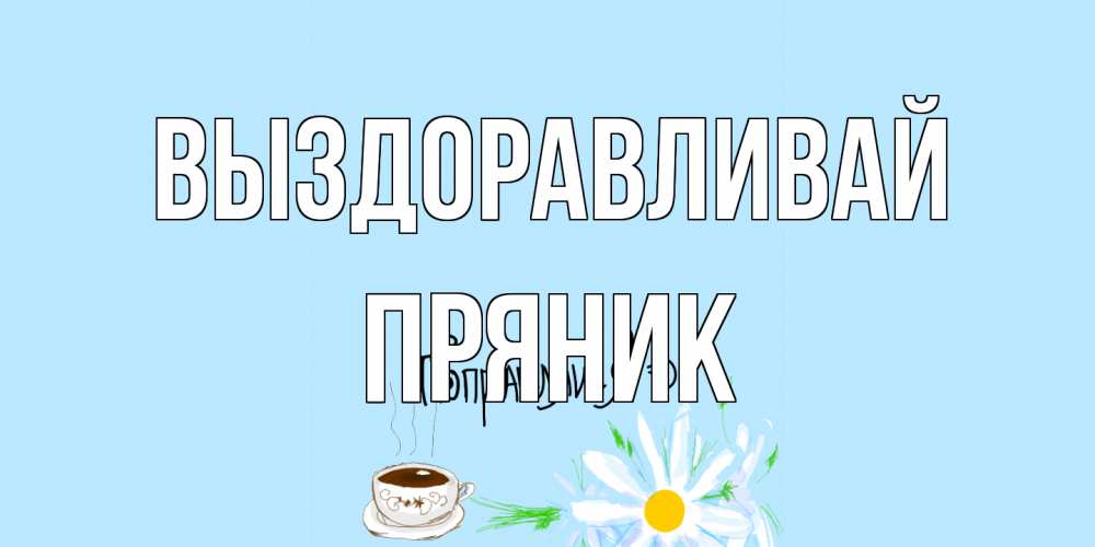 Открытка на каждый день с именем, Пряник Выздоравливай чай Прикольная открытка с пожеланием онлайн скачать бесплатно 