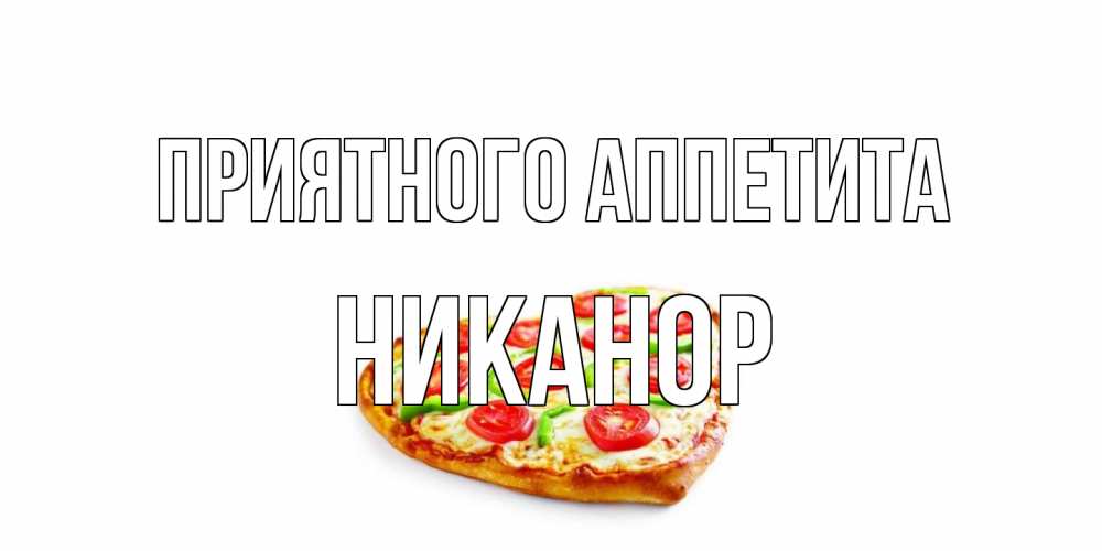 Открытка на каждый день с именем, Никанор Приятного аппетита пицца Прикольная открытка с пожеланием онлайн скачать бесплатно 