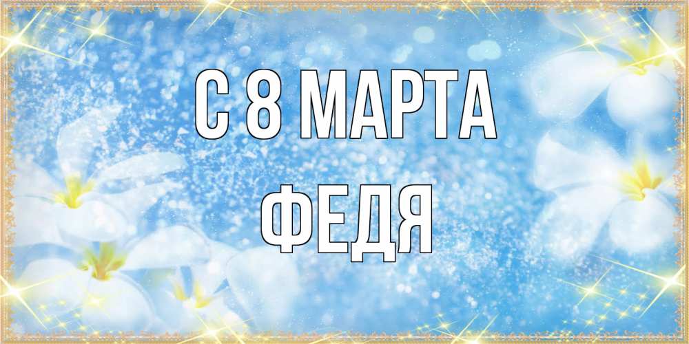 Открытка на каждый день с именем, Федя C 8 МАРТА международный женский день Прикольная открытка с пожеланием онлайн скачать бесплатно 