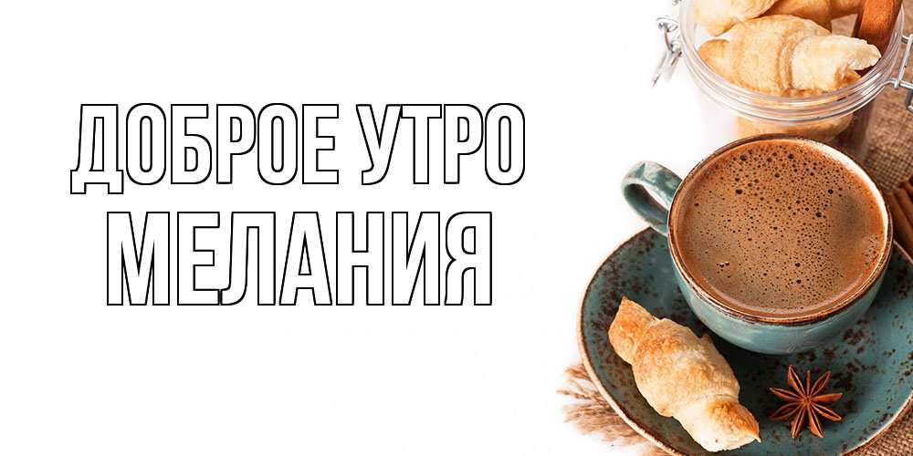 Открытка на каждый день с именем, Мелания Доброе утро кофе с пенкой Прикольная открытка с пожеланием онлайн скачать бесплатно 