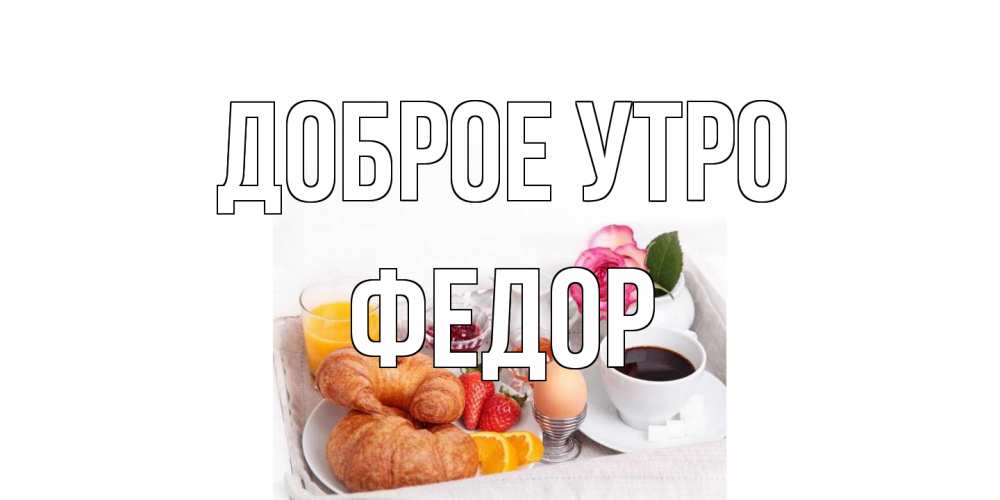 Открытка на каждый день с именем, Федор Доброе утро завтрак Прикольная открытка с пожеланием онлайн скачать бесплатно 