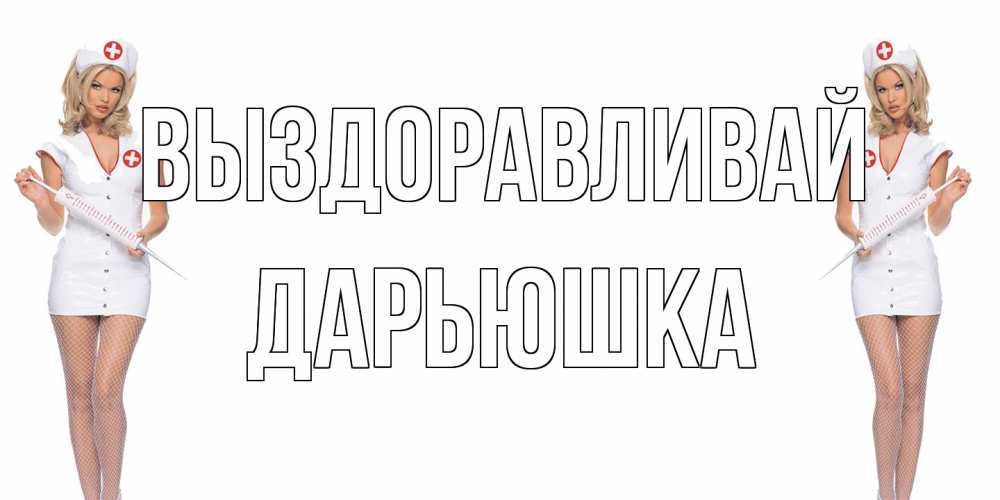 Открытка на каждый день с именем, Дарьюшка Выздоравливай открытки с медсестрой Прикольная открытка с пожеланием онлайн скачать бесплатно 