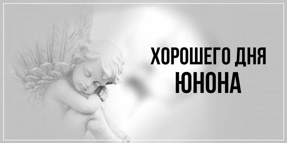 Открытка на каждый день с именем, Юнона Хорошего дня ангел Прикольная открытка с пожеланием онлайн скачать бесплатно 