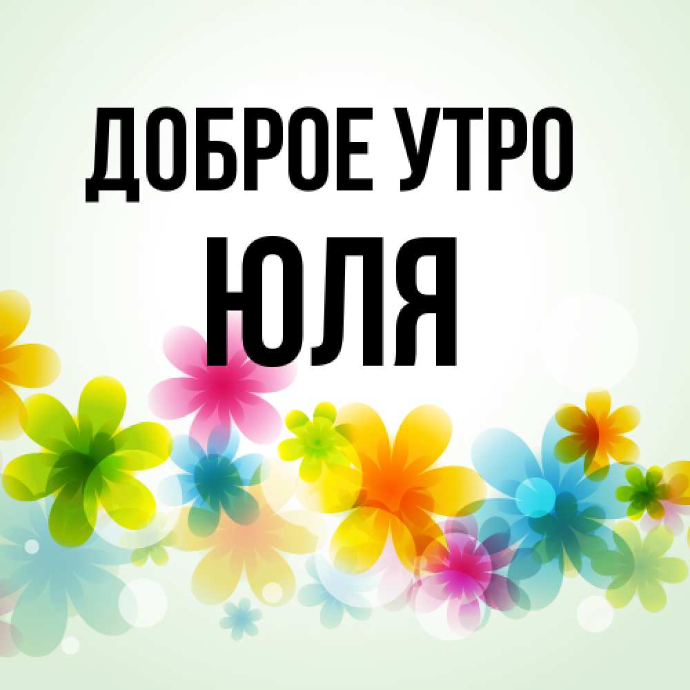 Открытка на каждый день с именем, Юля Доброе утро позитивные цветочки Прикольная открытка с пожеланием онлайн скачать бесплатно 