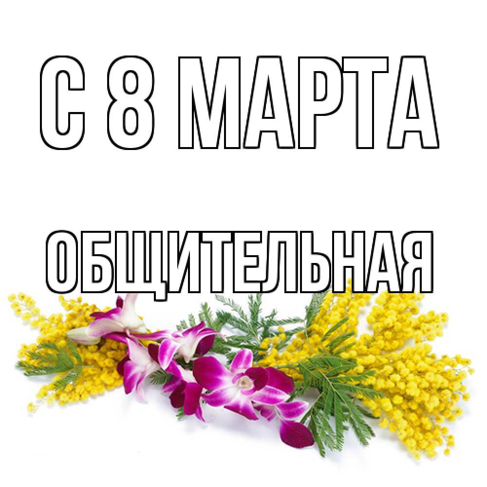 Открытка на каждый день с именем, Общительная C 8 МАРТА открытка на международный женский день с цветами  1 Прикольная открытка с пожеланием онлайн скачать бесплатно 